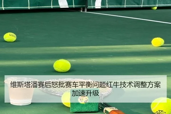 维斯塔潘赛后怒批赛车平衡问题红牛技术调整方案加速升级