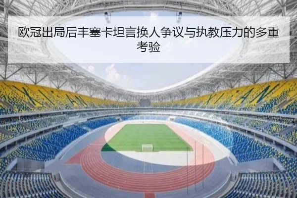 欧冠出局后丰塞卡坦言换人争议与执教压力的多重考验