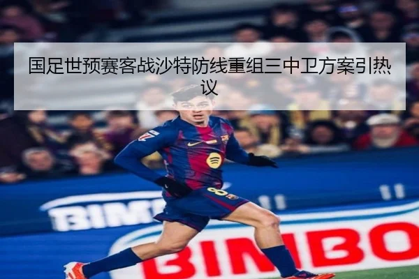国足世预赛客战沙特防线重组三中卫方案引热议